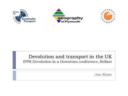 Devolution and transport in the UK IPPR Devolution in a Downturn conference, Belfast Jon Shaw.