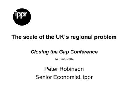 The scale of the UKs regional problem Closing the Gap Conference 14 June 2004 Peter Robinson Senior Economist, ippr.