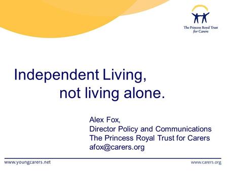 Independent Living, not living alone. Alex Fox, Director Policy and Communications The Princess Royal Trust for Carers