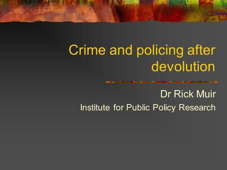 Crime and policing after devolution Dr Rick Muir Institute for Public Policy Research.