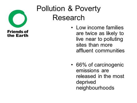 Pollution & Poverty Research Low income families are twice as likely to live near to polluting sites than more affluent communities 66% of carcinogenic.