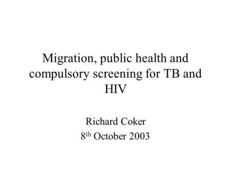 Migration, public health and compulsory screening for TB and HIV Richard Coker 8 th October 2003.