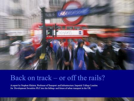 Back on track – or off the rails? A report by Stephen Glaister, Professor of Transport and Infrastructure, Imperial College London for Development Securities.