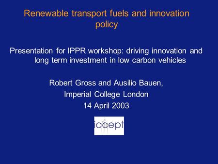 Renewable transport fuels and innovation policy Presentation for IPPR workshop: driving innovation and long term investment in low carbon vehicles Robert.