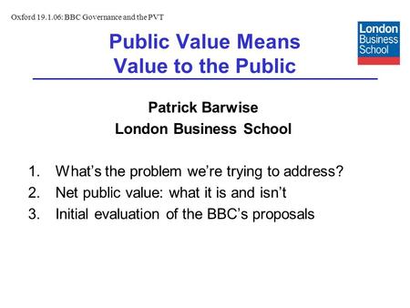 Public Value Means Value to the Public Patrick Barwise London Business School 1.Whats the problem were trying to address? 2.Net public value: what it is.