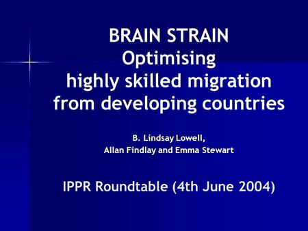 BRAIN STRAIN Optimising highly skilled migration from developing countries B. Lindsay Lowell, Allan Findlay and Emma Stewart IPPR Roundtable (4th June.