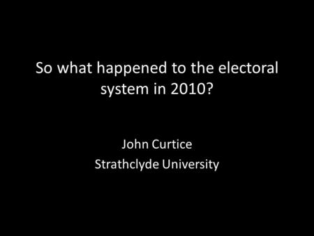 So what happened to the electoral system in 2010? John Curtice Strathclyde University.