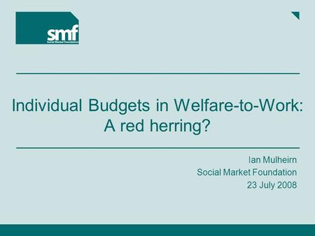 Individual Budgets in Welfare-to-Work: A red herring? Ian Mulheirn Social Market Foundation 23 July 2008.