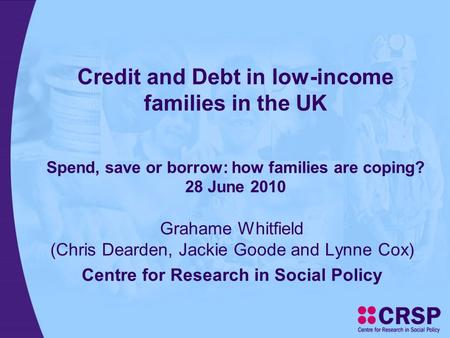 Credit and Debt in low-income families in the UK Spend, save or borrow: how families are coping? 28 June 2010 Grahame Whitfield (Chris Dearden, Jackie.