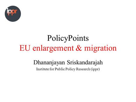 PolicyPoints EU enlargement & migration Dhananjayan Sriskandarajah Institute for Public Policy Research (ippr)