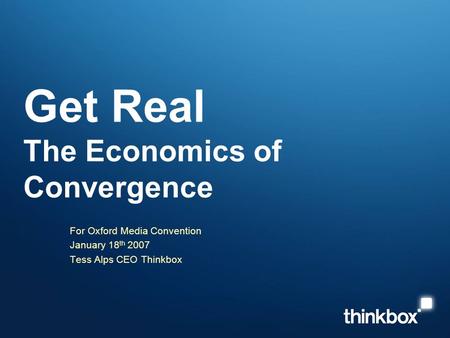Get Real The Economics of Convergence For Oxford Media Convention January 18 th 2007 Tess Alps CEO Thinkbox.
