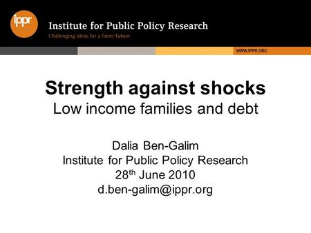 Strength against shocks Low income families and debt Dalia Ben-Galim Institute for Public Policy Research 28 th June 2010