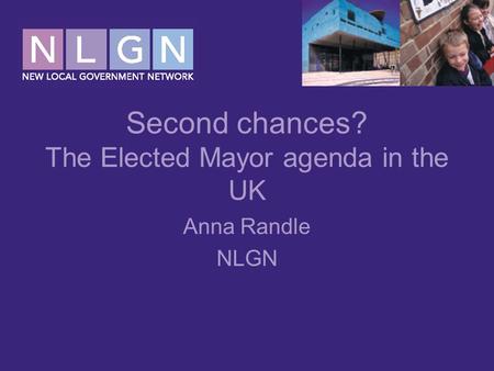 Second chances? The Elected Mayor agenda in the UK Anna Randle NLGN.