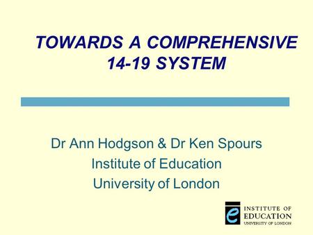 TOWARDS A COMPREHENSIVE 14-19 SYSTEM Dr Ann Hodgson & Dr Ken Spours Institute of Education University of London.