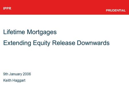 IPPR Lifetime Mortgages Extending Equity Release Downwards 9th January 2006 Keith Haggart.