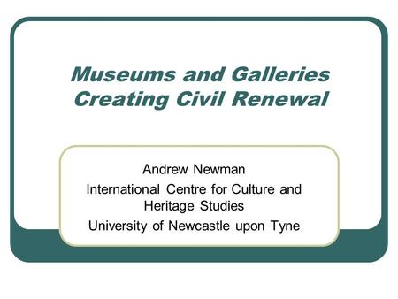 Museums and Galleries Creating Civil Renewal Andrew Newman International Centre for Culture and Heritage Studies University of Newcastle upon Tyne.