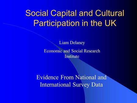 Social Capital and Cultural Participation in the UK Evidence From National and International Survey Data Liam Delaney Economic and Social Research Institute.