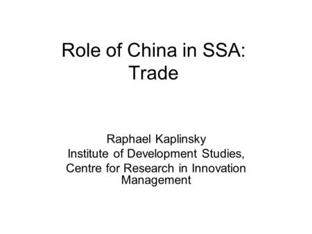 Role of China in SSA: Trade Raphael Kaplinsky Institute of Development Studies, Centre for Research in Innovation Management.