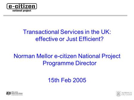 Transactional Services in the UK: effective or Just Efficient? Norman Mellor e-citizen National Project Programme Director 15th Feb 2005.