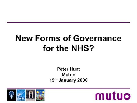 New Forms of Governance for the NHS? Peter Hunt Mutuo 19 th January 2006.