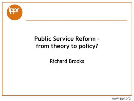 Www.ippr.org Public Service Reform – from theory to policy? Richard Brooks.