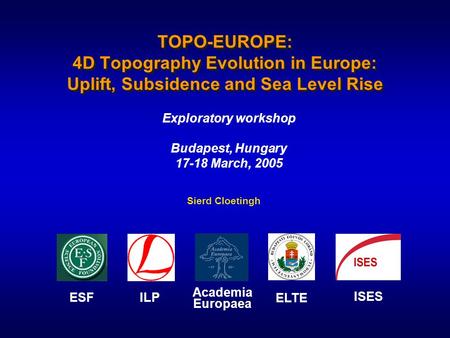 TOPO-EUROPE: 4D Topography Evolution in Europe: Uplift, Subsidence and Sea Level Rise Exploratory workshop Budapest, Hungary 17-18 March, 2005 ESF ILP.