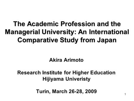 1 The Academic Profession and the Managerial University: An International Comparative Study from Japan Akira Arimoto Research Institute for Higher Education.