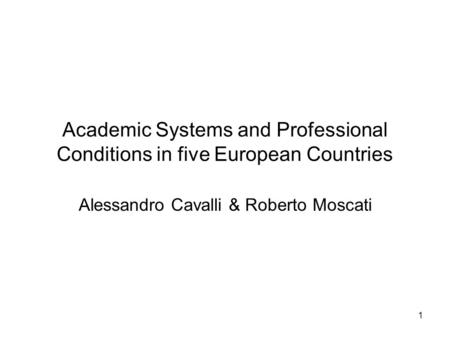 1 Academic Systems and Professional Conditions in five European Countries Alessandro Cavalli & Roberto Moscati.