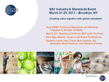 GS1 Industry & Standards Event March 21-25, 2011 – Brooklyn, NY Creating value together with global standards How GSMP Technical Standards are Working.