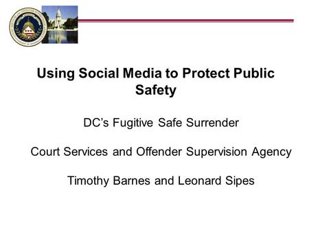 DCs Fugitive Safe Surrender Court Services and Offender Supervision Agency Timothy Barnes and Leonard Sipes Using Social Media to Protect Public Safety.
