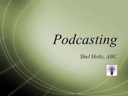 Podcasting Shel Holtz, ABC. What is podcasting? Audio file Show format Time-shifted: Subscription-enabled through RSS Detachable Accompanied by show notes.