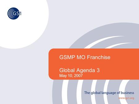 GSMP MO Franchise Global Agenda 3 May 10, 2007. ©2005 GS1 2 The Global Collaborative Forum Agenda Key MilestonesMelanie Kudela Global Agenda Topics and.