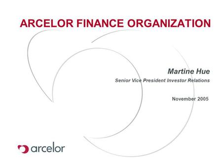 ARCELOR FINANCE ORGANIZATION November 2005 Martine Hue Senior Vice President Investor Relations.