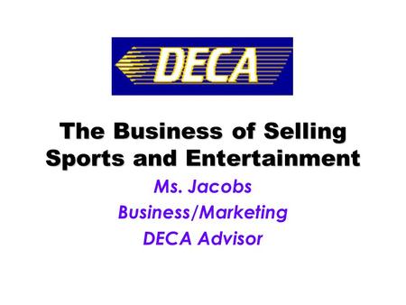 The Business of Selling Sports and Entertainment Ms. Jacobs Business/Marketing DECA Advisor.