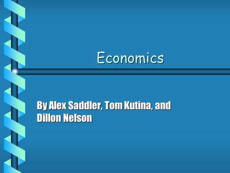 Economics By Alex Saddler, Tom Kutina, and Dillon Nelson.