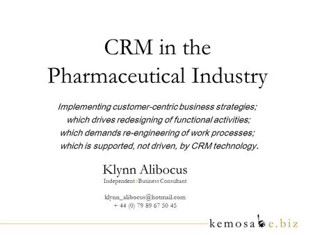 CRM in the Pharmaceutical Industry Klynn Alibocus Independent eBusiness Consultant + 44 (0) 79 89 67 50 45 Implementing customer-centric.