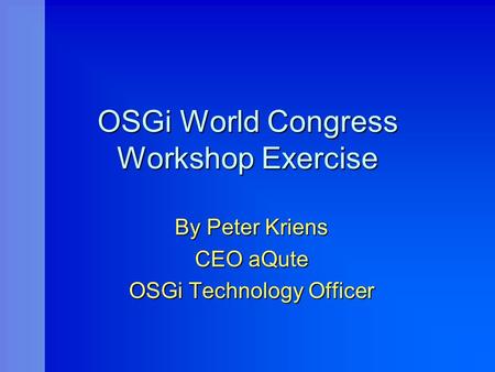 OSGi World Congress Workshop Exercise By Peter Kriens CEO aQute OSGi Technology Officer.