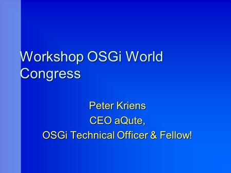 Workshop OSGi World Congress Peter Kriens CEO aQute, OSGi Technical Officer & Fellow!