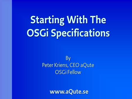 Starting With The OSGi Specifications By Peter Kriens, CEO aQute OSGi Fellow www.aQute.se.