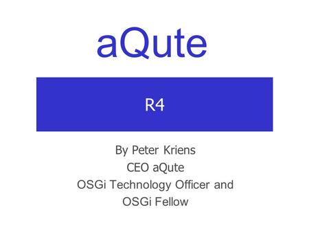 AQute R4 By Peter Kriens CEO aQute OSGi Technology Officer and OSGi Fellow.