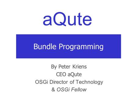 aQute Bundle Programming By Peter Kriens CEO aQute OSGi Director of Technology & OSGi Fellow.