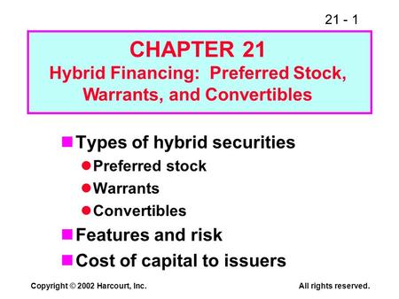 21 - 1 Copyright © 2002 Harcourt, Inc.All rights reserved. Types of hybrid securities Preferred stock Warrants Convertibles Features and risk Cost of capital.