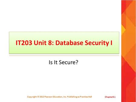 IT203 Unit 8: Database Security I Is It Secure? Copyright © 2012 Pearson Education, Inc. Publishing as Prentice HallChapter8.1.