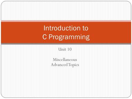 Unit 10 Miscellaneous Advanced Topics Introduction to C Programming.
