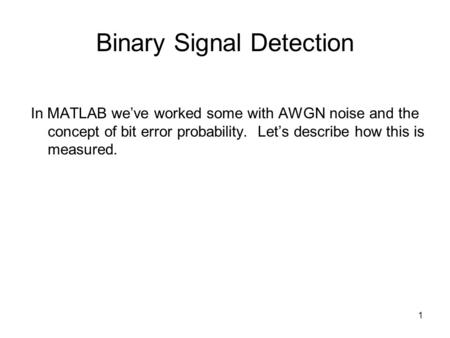 1 Binary Signal Detection In MATLAB weve worked some with AWGN noise and the concept of bit error probability. Lets describe how this is measured.
