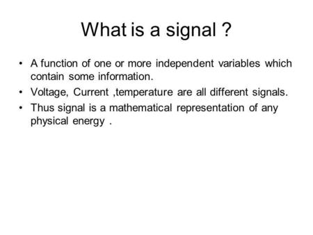 What is a signal ? A function of one or more independent variables which contain some information. Voltage, Current ,temperature are all different signals.
