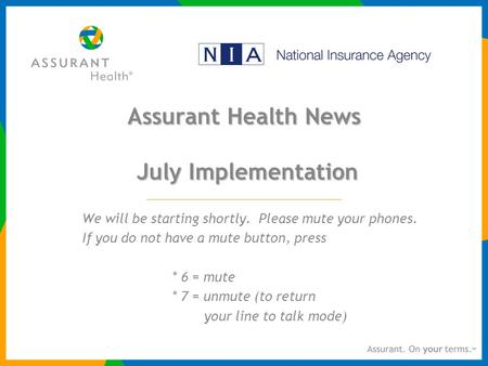 Assurant Health News July Implementation We will be starting shortly. Please mute your phones. If you do not have a mute button, press * 6 = mute * 7 =