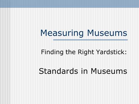 Measuring Museums Finding the Right Yardstick: Standards in Museums.