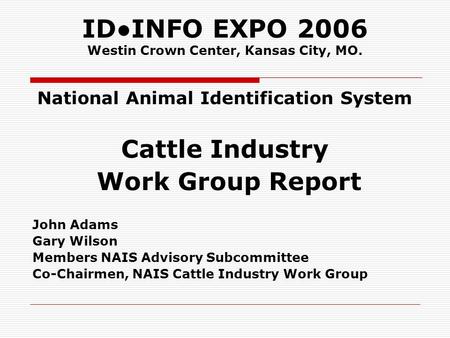 IDINFO EXPO 2006 Westin Crown Center, Kansas City, MO. National Animal Identification System Cattle Industry Work Group Report John Adams Gary Wilson Members.