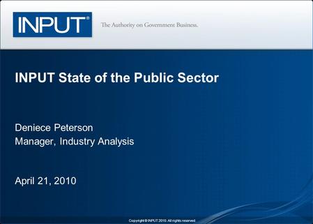 Deniece Peterson Manager, Industry Analysis April 21, 2010 INPUT State of the Public Sector Copyright © INPUT 2010. All rights reserved.